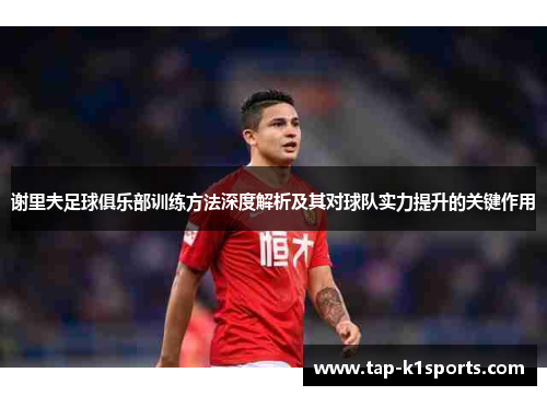 谢里夫足球俱乐部训练方法深度解析及其对球队实力提升的关键作用