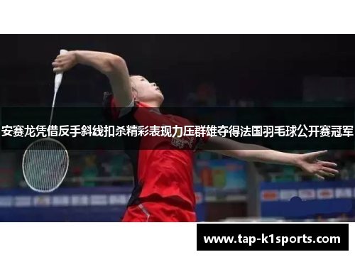 安赛龙凭借反手斜线扣杀精彩表现力压群雄夺得法国羽毛球公开赛冠军