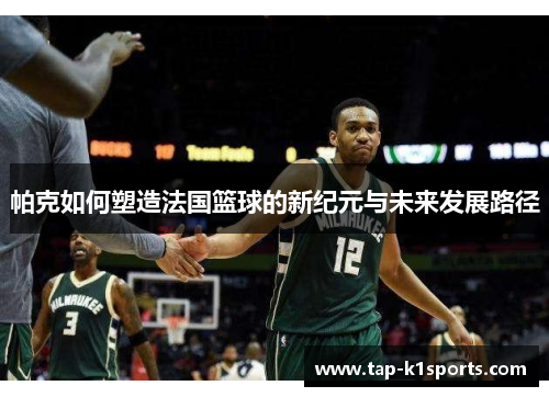 帕克如何塑造法国篮球的新纪元与未来发展路径