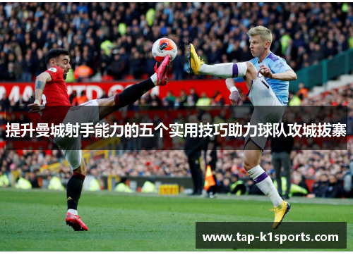 提升曼城射手能力的五个实用技巧助力球队攻城拔寨