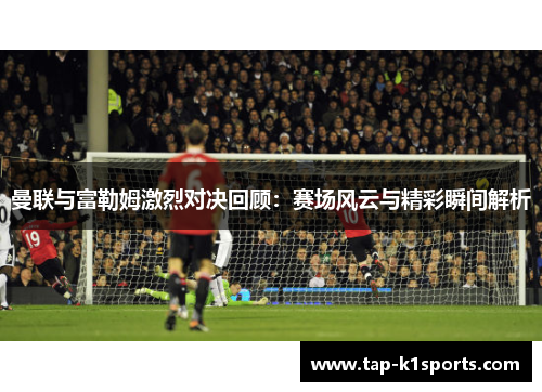 曼联与富勒姆激烈对决回顾：赛场风云与精彩瞬间解析