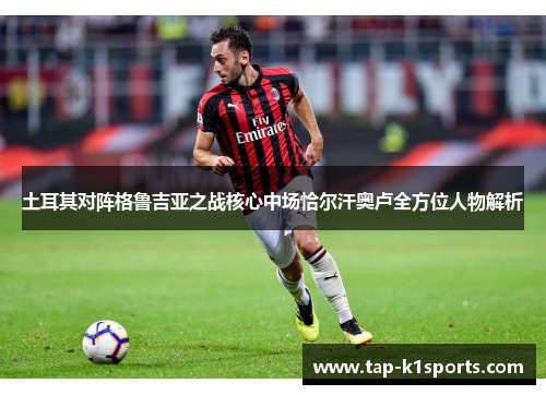 土耳其对阵格鲁吉亚之战核心中场恰尔汗奥卢全方位人物解析