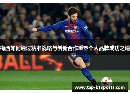 梅西如何通过精准战略与创新合作重塑个人品牌成功之道