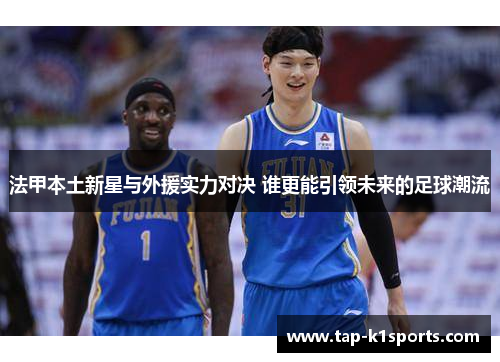 法甲本土新星与外援实力对决 谁更能引领未来的足球潮流