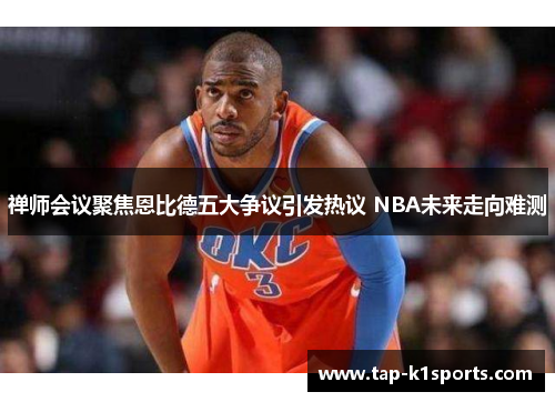 禅师会议聚焦恩比德五大争议引发热议 NBA未来走向难测