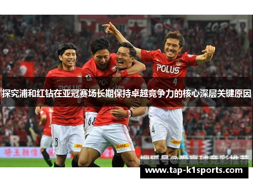 探究浦和红钻在亚冠赛场长期保持卓越竞争力的核心深层关键原因