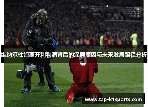 维纳尔杜姆离开利物浦背后的深层原因与未来发展路径分析