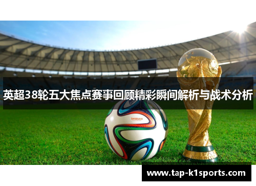 英超38轮五大焦点赛事回顾精彩瞬间解析与战术分析
