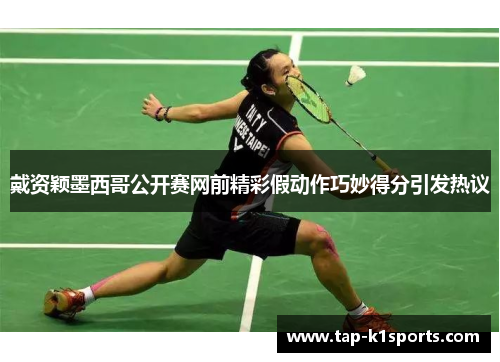 戴资颖墨西哥公开赛网前精彩假动作巧妙得分引发热议