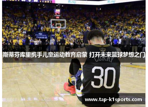 斯蒂芬库里携手儿童运动教育启蒙 打开未来篮球梦想之门