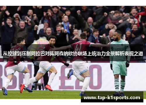 从控球到压制阿拉巴对阵阿森纳欧协联场上统治力全景解析表现之道