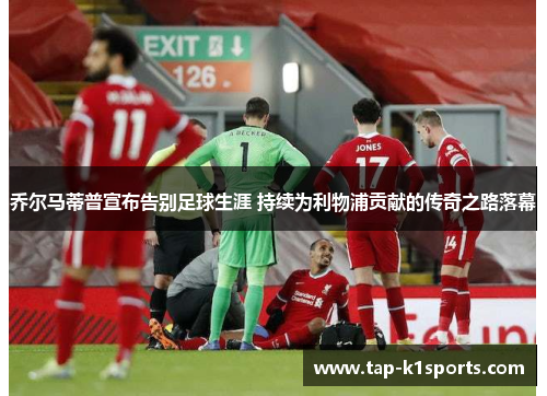 乔尔马蒂普宣布告别足球生涯 持续为利物浦贡献的传奇之路落幕