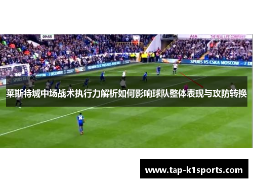 莱斯特城中场战术执行力解析如何影响球队整体表现与攻防转换
