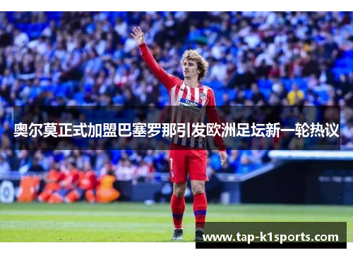 奥尔莫正式加盟巴塞罗那引发欧洲足坛新一轮热议