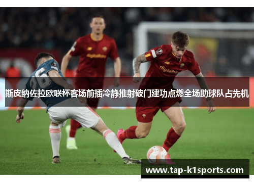 斯皮纳佐拉欧联杯客场前插冷静推射破门建功点燃全场助球队占先机